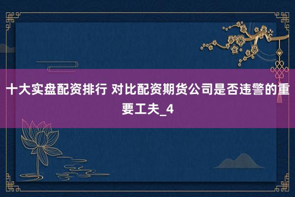 十大实盘配资排行 对比配资期货公司是否违警的重要工夫_4