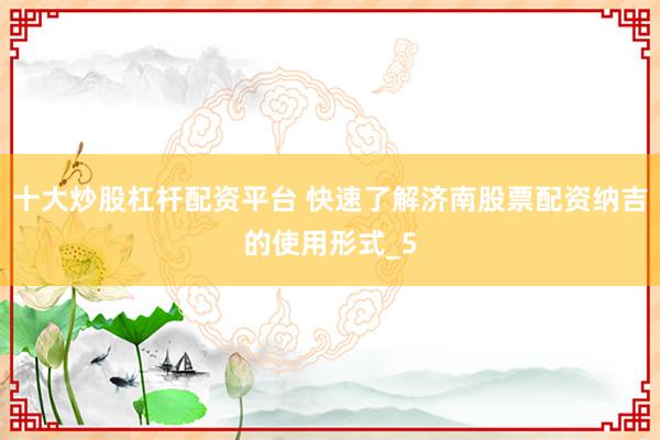 十大炒股杠杆配资平台 快速了解济南股票配资纳吉的使用形式_5