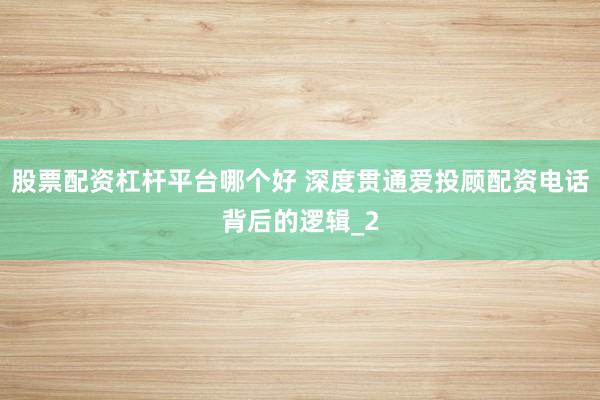 股票配资杠杆平台哪个好 深度贯通爱投顾配资电话背后的逻辑_2
