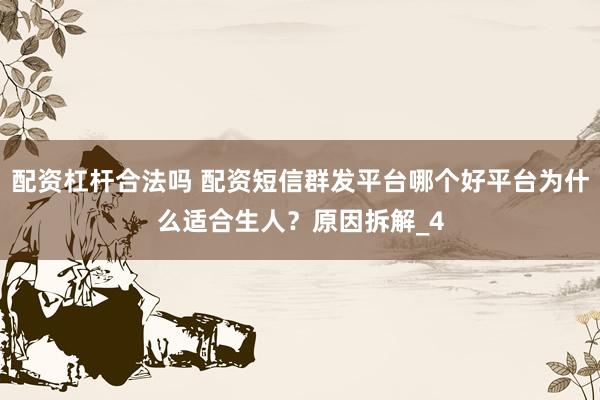 配资杠杆合法吗 配资短信群发平台哪个好平台为什么适合生人？原因拆解_4