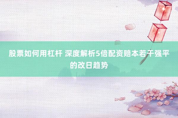 股票如何用杠杆 深度解析5倍配资赔本若干强平的改日趋势