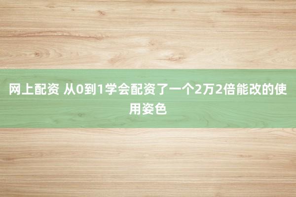 网上配资 从0到1学会配资了一个2万2倍能改的使用姿色