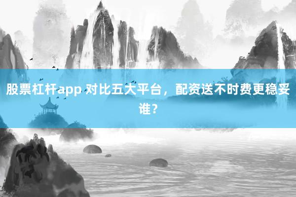 股票杠杆app 对比五大平台，配资送不时费更稳妥谁？
