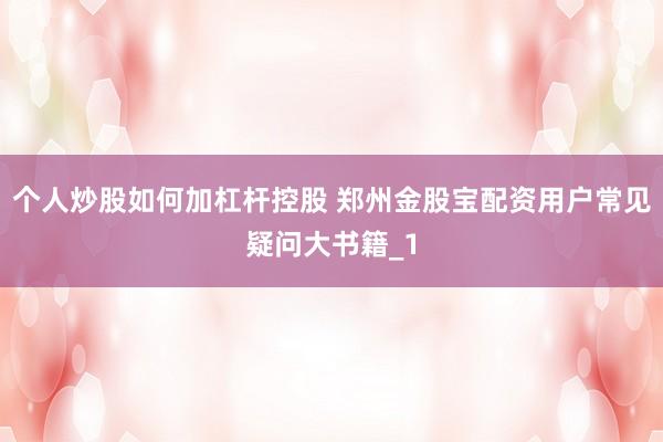 个人炒股如何加杠杆控股 郑州金股宝配资用户常见疑问大书籍_1