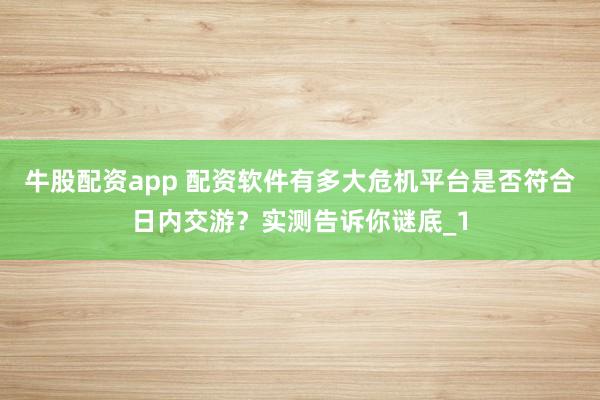 牛股配资app 配资软件有多大危机平台是否符合日内交游？实测告诉你谜底_1