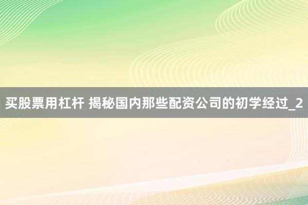 买股票用杠杆 揭秘国内那些配资公司的初学经过_2