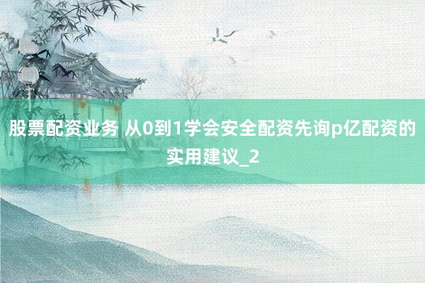 股票配资业务 从0到1学会安全配资先询p亿配资的实用建议_2