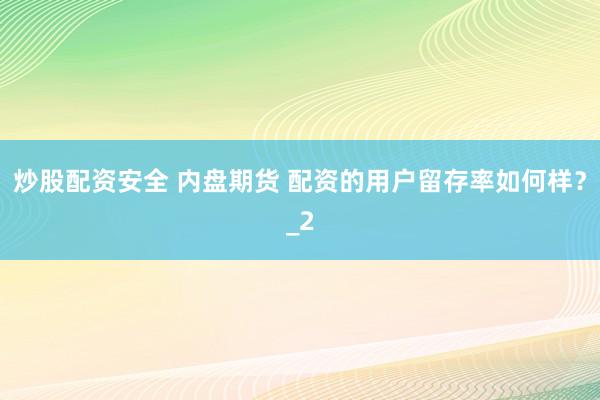 炒股配资安全 内盘期货 配资的用户留存率如何样？_2