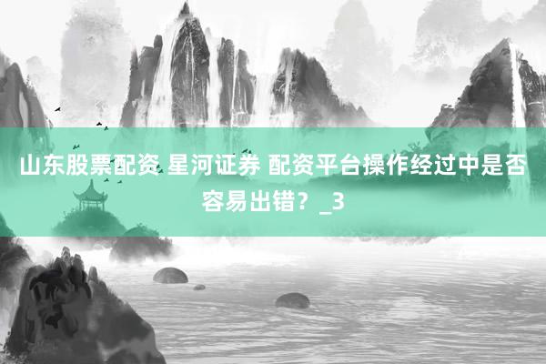 山东股票配资 星河证券 配资平台操作经过中是否容易出错？_3