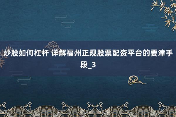 炒股如何杠杆 详解福州正规股票配资平台的要津手段_3