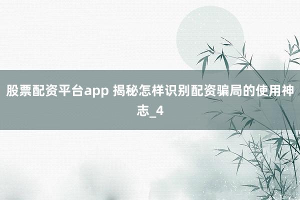股票配资平台app 揭秘怎样识别配资骗局的使用神志_4