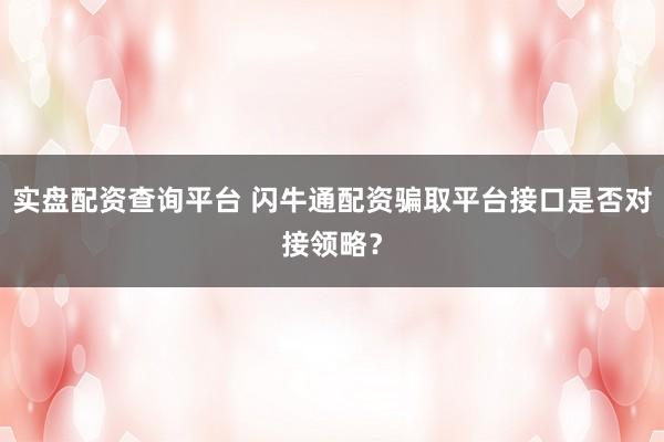 实盘配资查询平台 闪牛通配资骗取平台接口是否对接领略？
