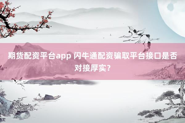 期货配资平台app 闪牛通配资骗取平台接口是否对接厚实？