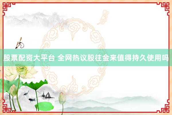 股票配资大平台 全网热议股往金来值得持久使用吗