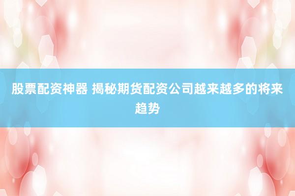 股票配资神器 揭秘期货配资公司越来越多的将来趋势