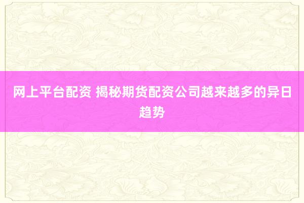网上平台配资 揭秘期货配资公司越来越多的异日趋势