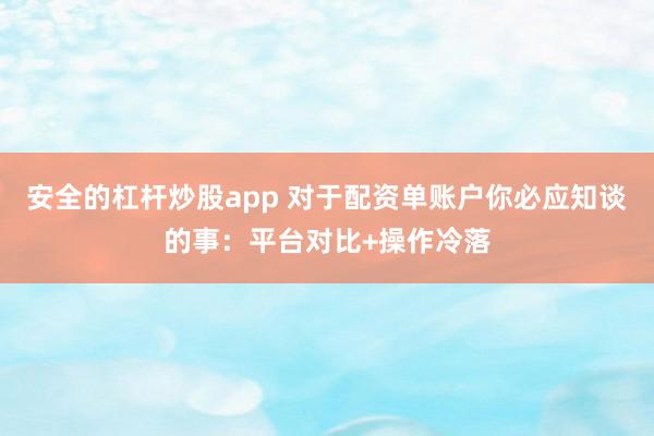 安全的杠杆炒股app 对于配资单账户你必应知谈的事：平台对比+操作冷落