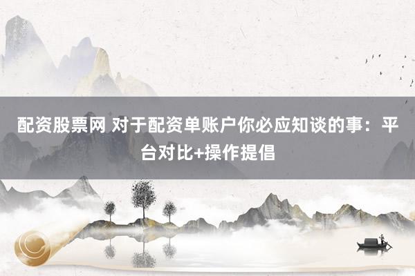 配资股票网 对于配资单账户你必应知谈的事：平台对比+操作提倡