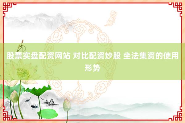 股票实盘配资网站 对比配资炒股 坐法集资的使用形势