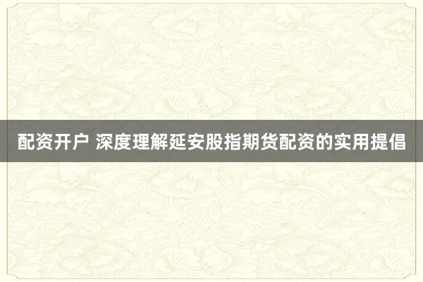 配资开户 深度理解延安股指期货配资的实用提倡
