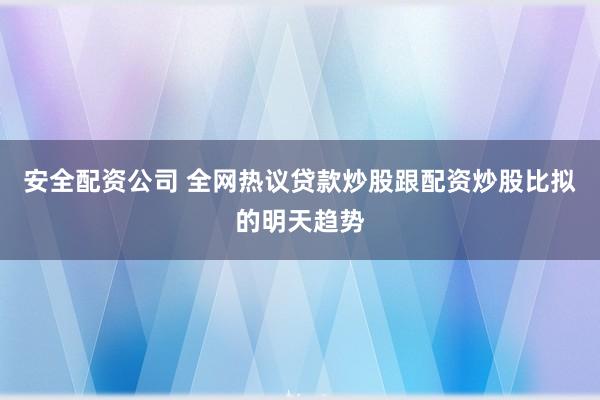 安全配资公司 全网热议贷款炒股跟配资炒股比拟的明天趋势