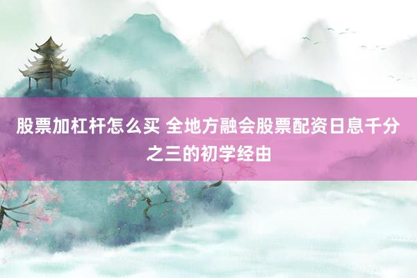 股票加杠杆怎么买 全地方融会股票配资日息千分之三的初学经由