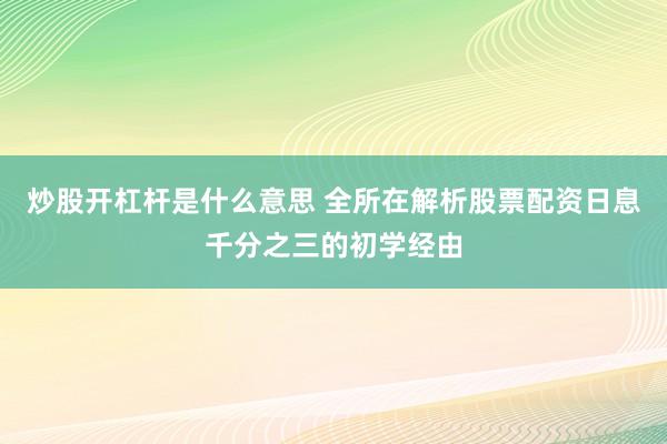 炒股开杠杆是什么意思 全所在解析股票配资日息千分之三的初学经由