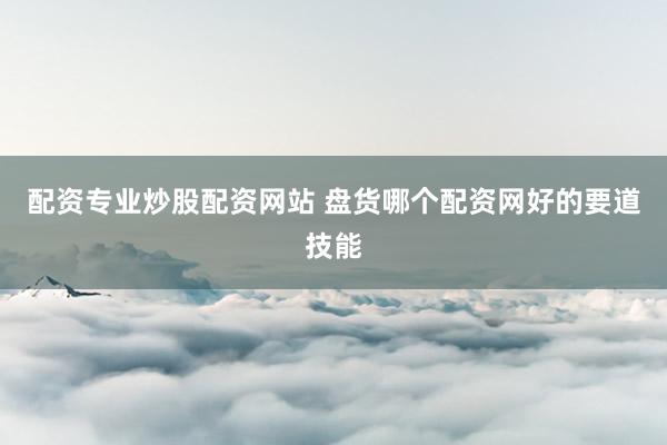 配资专业炒股配资网站 盘货哪个配资网好的要道技能