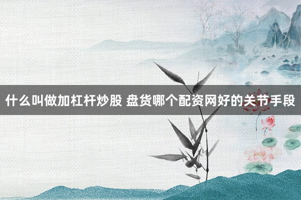 什么叫做加杠杆炒股 盘货哪个配资网好的关节手段