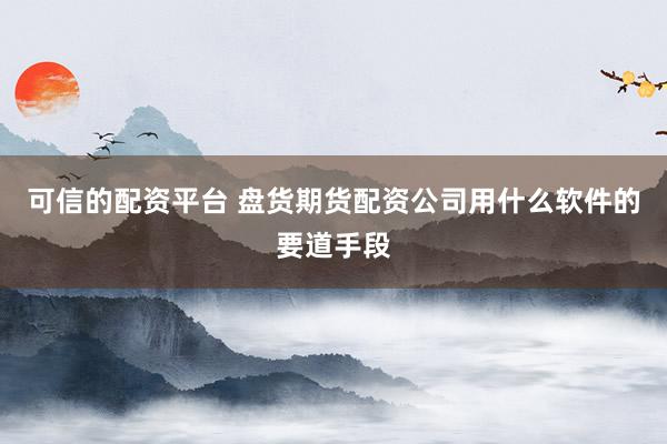 可信的配资平台 盘货期货配资公司用什么软件的要道手段