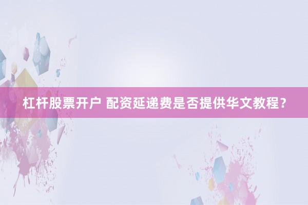 杠杆股票开户 配资延递费是否提供华文教程？