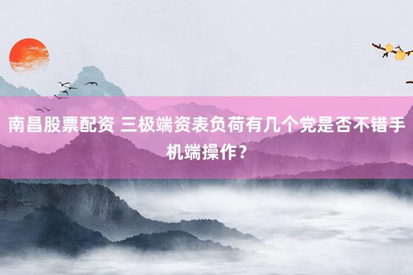 南昌股票配资 三极端资表负荷有几个党是否不错手机端操作？