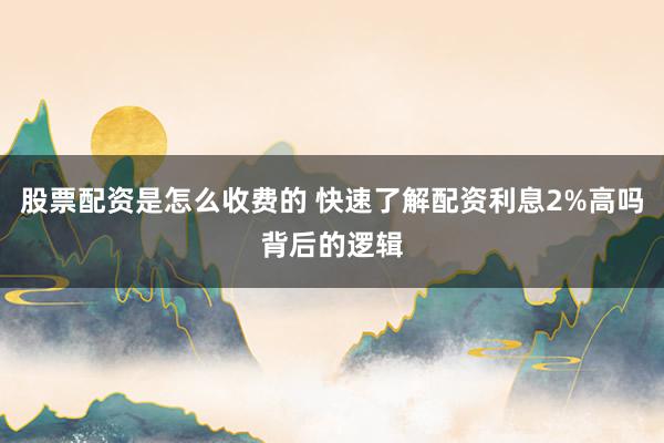 股票配资是怎么收费的 快速了解配资利息2%高吗背后的逻辑