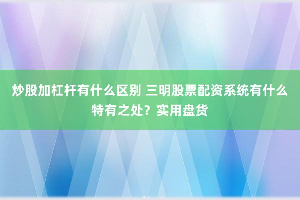 炒股加杠杆有什么区别 三明股票配资系统有什么特有之处？实用盘货