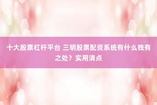 十大股票杠杆平台 三明股票配资系统有什么独有之处？实用清点