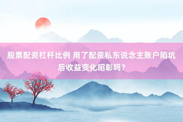 股票配资杠杆比例 用了配资私东说念主账户陷坑后收益变化昭彰吗？