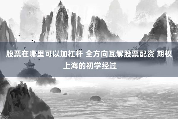 股票在哪里可以加杠杆 全方向瓦解股票配资 期权 上海的初学经过