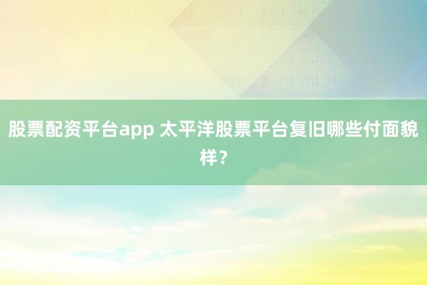股票配资平台app 太平洋股票平台复旧哪些付面貌样？