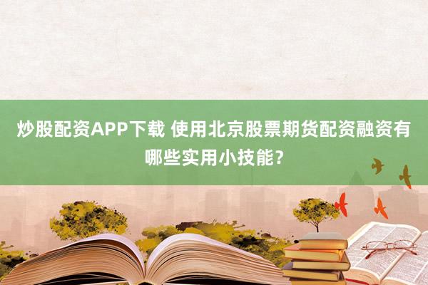 炒股配资APP下载 使用北京股票期货配资融资有哪些实用小技能？