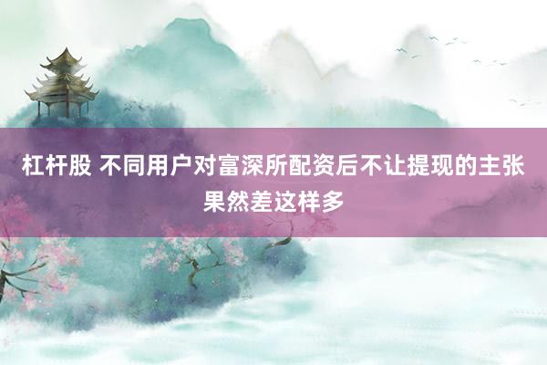 杠杆股 不同用户对富深所配资后不让提现的主张果然差这样多