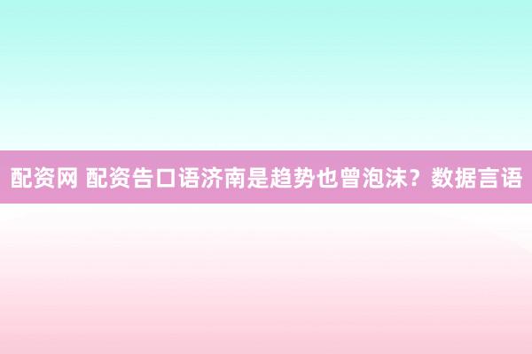配资网 配资告口语济南是趋势也曾泡沫？数据言语