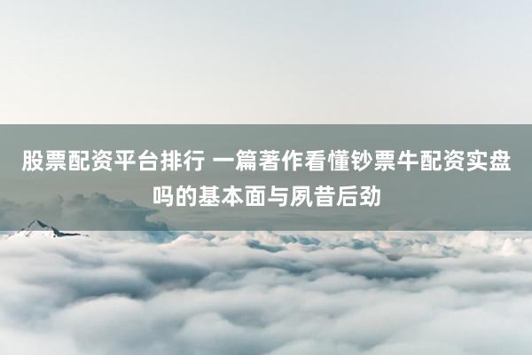股票配资平台排行 一篇著作看懂钞票牛配资实盘吗的基本面与夙昔后劲