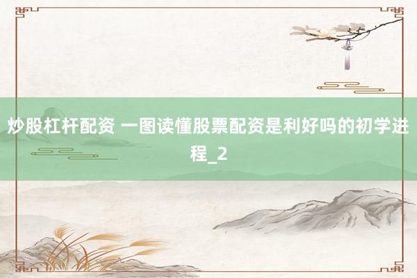 炒股杠杆配资 一图读懂股票配资是利好吗的初学进程_2