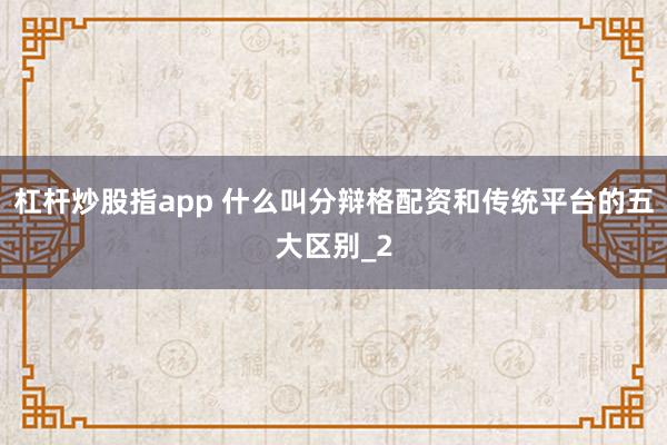 杠杆炒股指app 什么叫分辩格配资和传统平台的五大区别_2