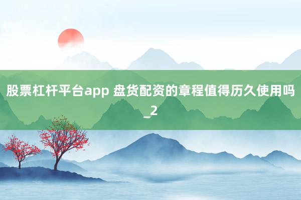 股票杠杆平台app 盘货配资的章程值得历久使用吗_2
