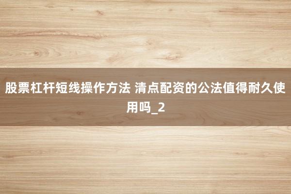 股票杠杆短线操作方法 清点配资的公法值得耐久使用吗_2