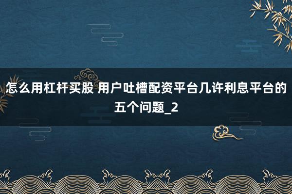 怎么用杠杆买股 用户吐槽配资平台几许利息平台的五个问题_2
