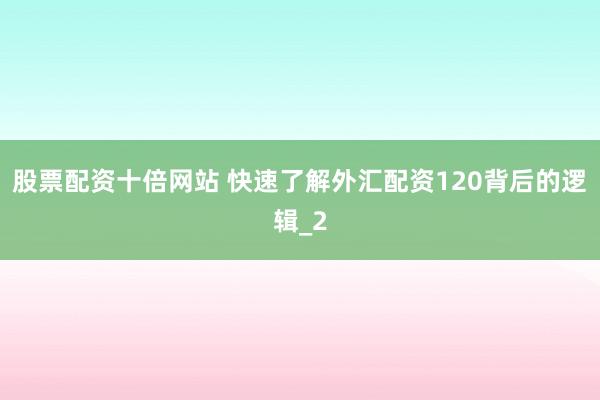 股票配资十倍网站 快速了解外汇配资120背后的逻辑_2