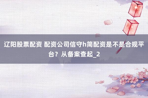 辽阳股票配资 配资公司信守h简配资是不是合规平台？从备案查起_2