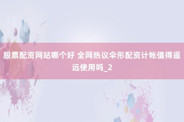 股票配资网站哪个好 全网热议伞形配资计帐值得遥远使用吗_2